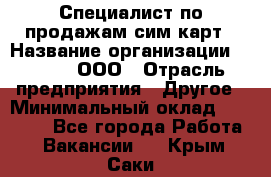 Специалист по продажам сим-карт › Название организации ­ Qprom, ООО › Отрасль предприятия ­ Другое › Минимальный оклад ­ 28 000 - Все города Работа » Вакансии   . Крым,Саки